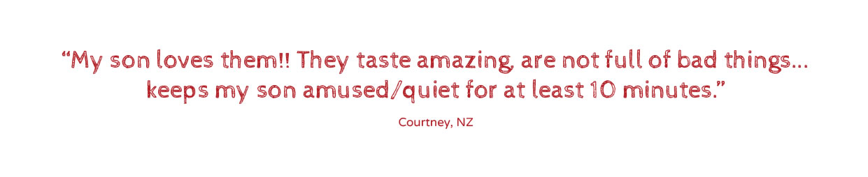 My son loves them!! They taste amazing, are not full of bad things... keeps my son amused/quiet for at least 10 minutes.”Courtney, NZ